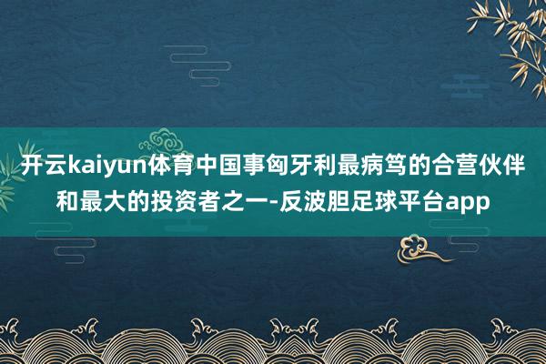 开云kaiyun体育中国事匈牙利最病笃的合营伙伴和最大的投资者之一-反波胆足球平台app