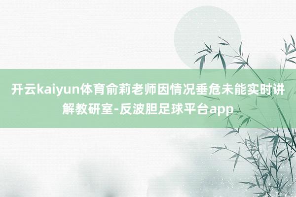 开云kaiyun体育俞莉老师因情况垂危未能实时讲解教研室-反波胆足球平台app