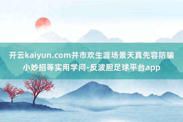 开云kaiyun.com并市欢生涯场景天真先容防骗小妙招等实用学问-反波胆足球平台app