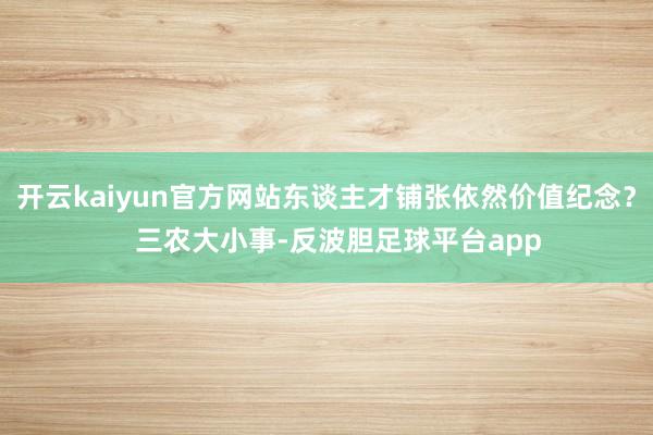 开云kaiyun官方网站东谈主才铺张依然价值纪念？   三农大小事-反波胆足球平台app