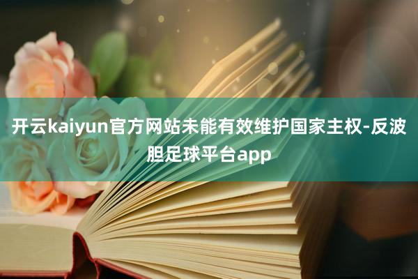 开云kaiyun官方网站未能有效维护国家主权-反波胆足球平台app