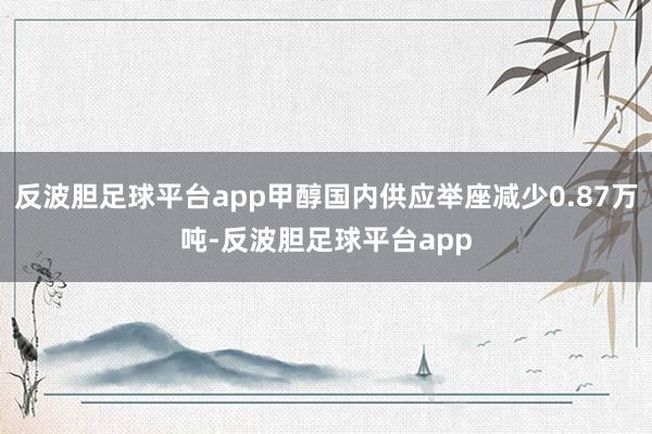 反波胆足球平台app甲醇国内供应举座减少0.87万吨-反波胆足球平台app