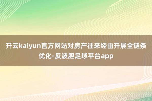 开云kaiyun官方网站对房产往来经由开展全链条优化-反波胆足球平台app