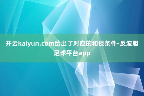 开云kaiyun.com给出了对应的和谈条件-反波胆足球平台app