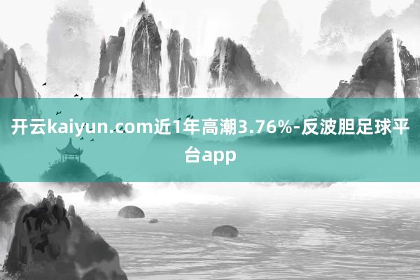 开云kaiyun.com近1年高潮3.76%-反波胆足球平台app