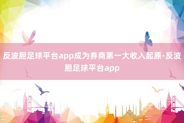 反波胆足球平台app成为券商第一大收入起原-反波胆足球平台app