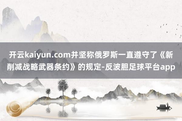 开云kaiyun.com并坚称俄罗斯一直遵守了《新削减战略武器条约》的规定-反波胆足球平台app