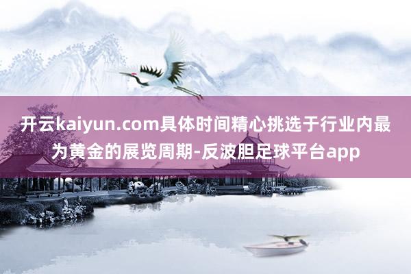 开云kaiyun.com具体时间精心挑选于行业内最为黄金的展览周期-反波胆足球平台app