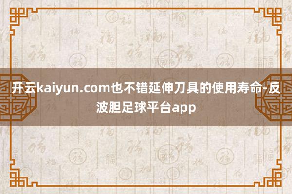 开云kaiyun.com也不错延伸刀具的使用寿命-反波胆足球平台app