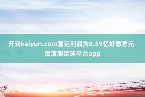 开云kaiyun.com营运利润为8.59亿好意思元-反波胆足球平台app