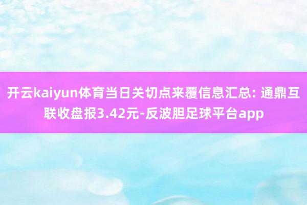 开云kaiyun体育当日关切点来覆信息汇总: 通鼎互联收盘报3.42元-反波胆足球平台app