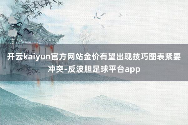 开云kaiyun官方网站金价有望出现技巧图表紧要冲突-反波胆足球平台app