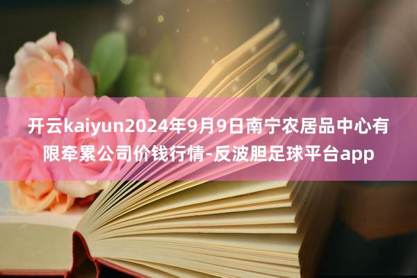 开云kaiyun2024年9月9日南宁农居品中心有限牵累公司价钱行情-反波胆足球平台app