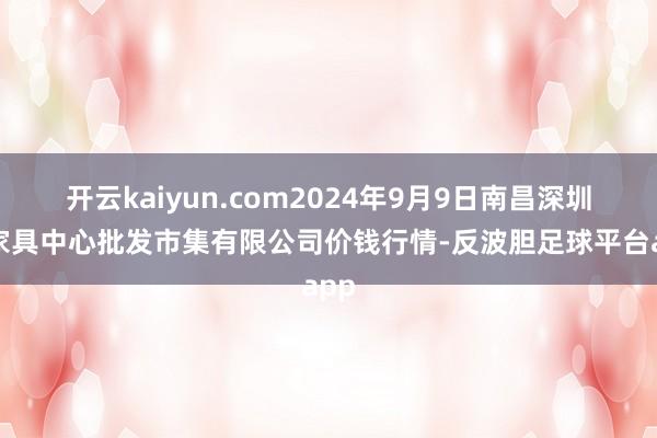 开云kaiyun.com2024年9月9日南昌深圳农家具中心批发市集有限公司价钱行情-反波胆足球平台app