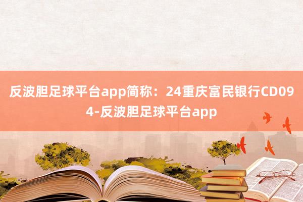 反波胆足球平台app简称：24重庆富民银行CD094-反波胆足球平台app