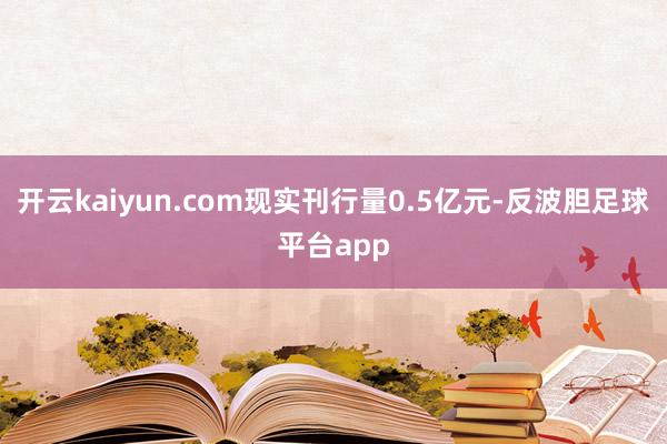 开云kaiyun.com现实刊行量0.5亿元-反波胆足球平台app