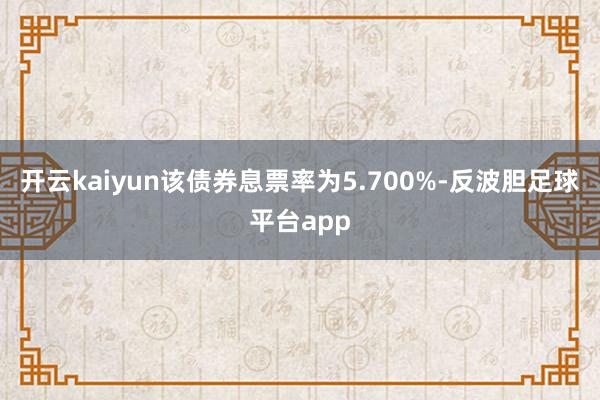 开云kaiyun该债券息票率为5.700%-反波胆足球平台app