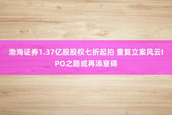 渤海证券1.37亿股股权七折起拍 重复立案风云IPO之路或再添窒碍