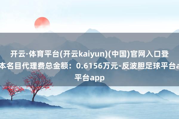 开云·体育平台(开云kaiyun)(中国)官网入口登录 本名目代理费总金额：0.6156万元-反波胆足球平台app