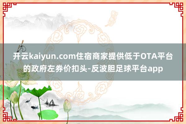 开云kaiyun.com住宿商家提供低于OTA平台的政府左券价扣头-反波胆足球平台app