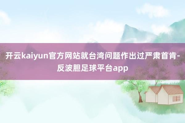 开云kaiyun官方网站就台湾问题作出过严肃首肯-反波胆足球平台app