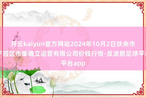 开云kaiyun官方网站2024年10月2日扶余市三井子园区市集确立运营有限公司价钱行情-反波胆足球平台app