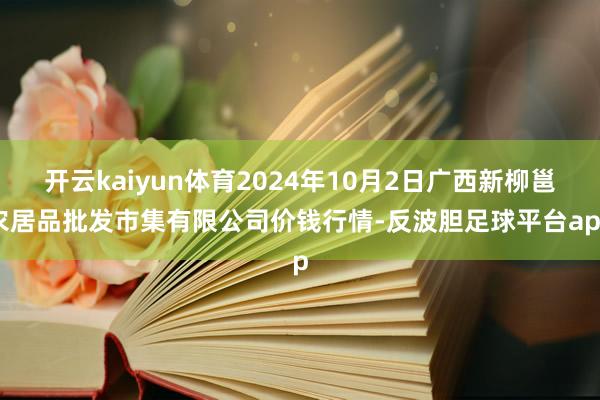 开云kaiyun体育2024年10月2日广西新柳邕农居品批发市集有限公司价钱行情-反波胆足球平台app