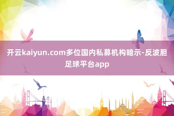 开云kaiyun.com多位国内私募机构暗示-反波胆足球平台app