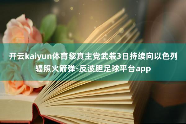 开云kaiyun体育黎真主党武装3日持续向以色列辐照火箭弹-反波胆足球平台app