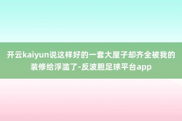 开云kaiyun说这样好的一套大屋子却齐全被我的装修给浮滥了-反波胆足球平台app