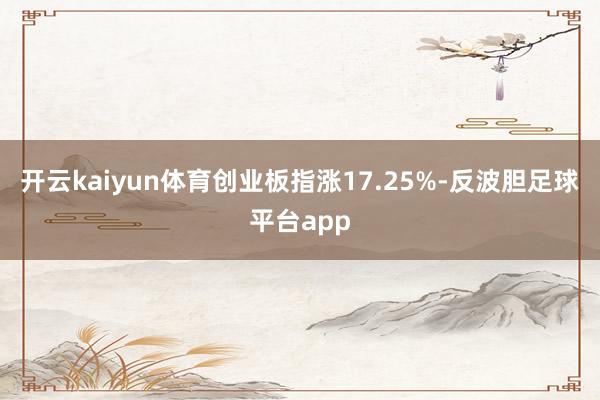 开云kaiyun体育创业板指涨17.25%-反波胆足球平台app