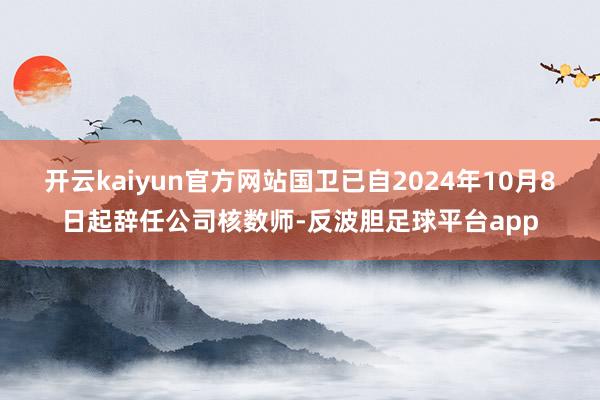 开云kaiyun官方网站国卫已自2024年10月8日起辞任公司核数师-反波胆足球平台app