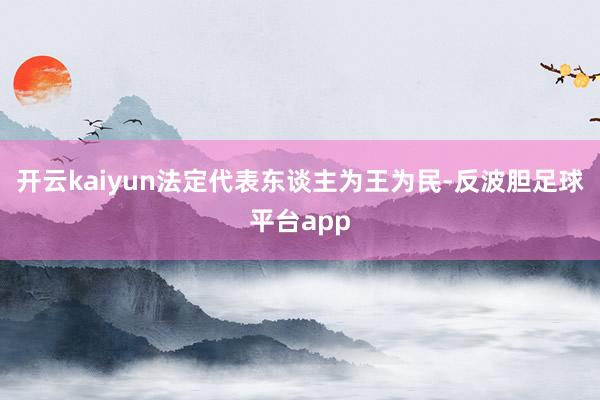 开云kaiyun法定代表东谈主为王为民-反波胆足球平台app