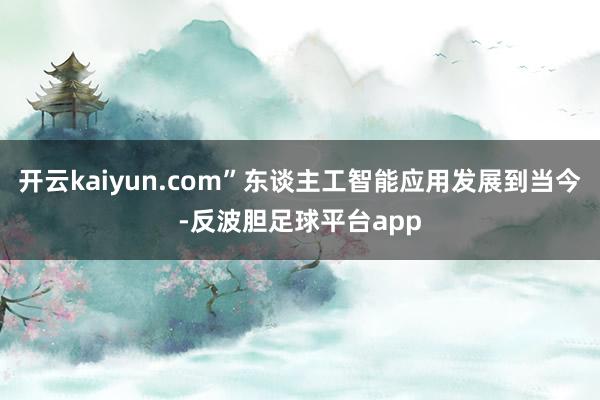 开云kaiyun.com”东谈主工智能应用发展到当今-反波胆足球平台app