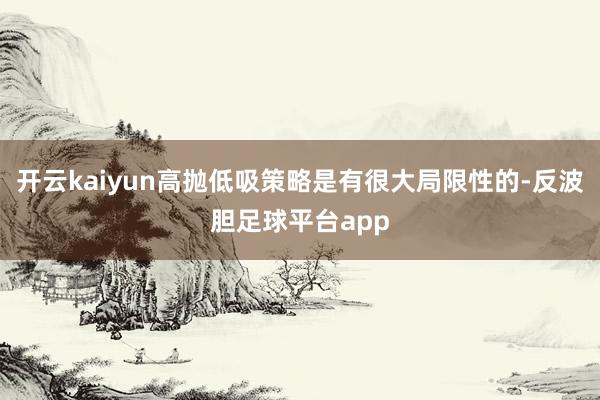 开云kaiyun高抛低吸策略是有很大局限性的-反波胆足球平台app