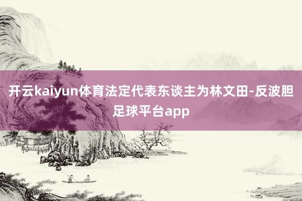 开云kaiyun体育法定代表东谈主为林文田-反波胆足球平台app