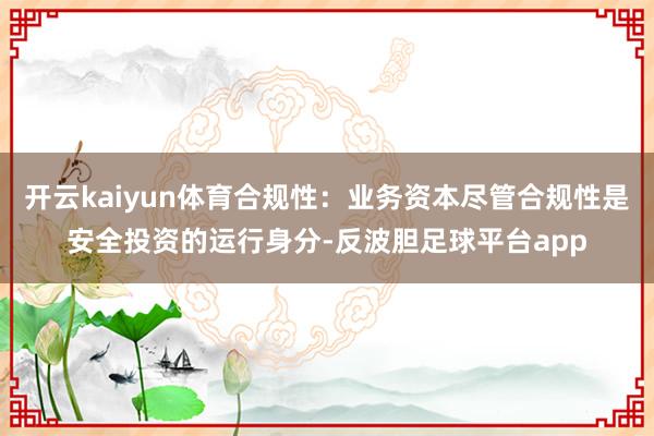 开云kaiyun体育合规性：业务资本尽管合规性是安全投资的运行身分-反波胆足球平台app