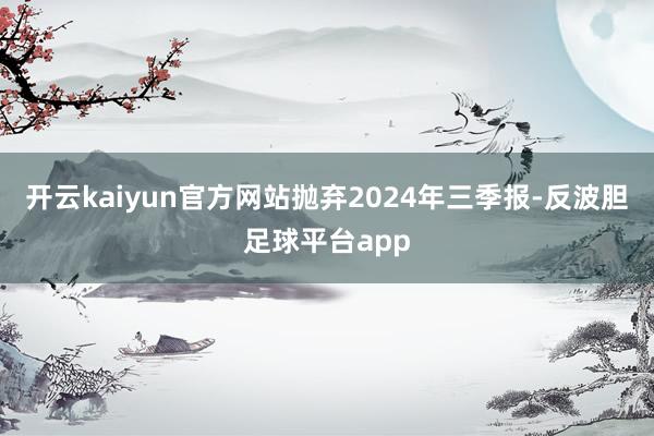 开云kaiyun官方网站抛弃2024年三季报-反波胆足球平台app