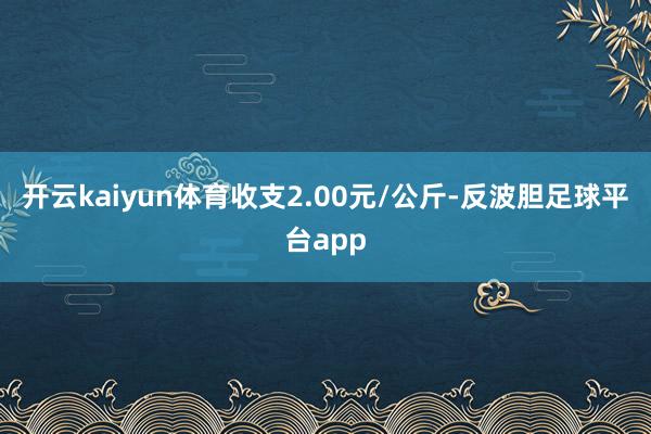 开云kaiyun体育收支2.00元/公斤-反波胆足球平台app