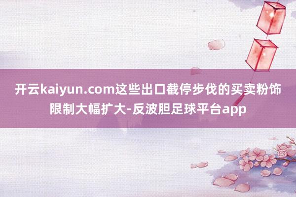 开云kaiyun.com这些出口截停步伐的买卖粉饰限制大幅扩大-反波胆足球平台app