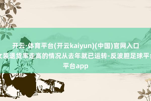 开云·体育平台(开云kaiyun)(中国)官网入口登录女装退货率走高的情况从去年就已运转-反波胆足球平台app