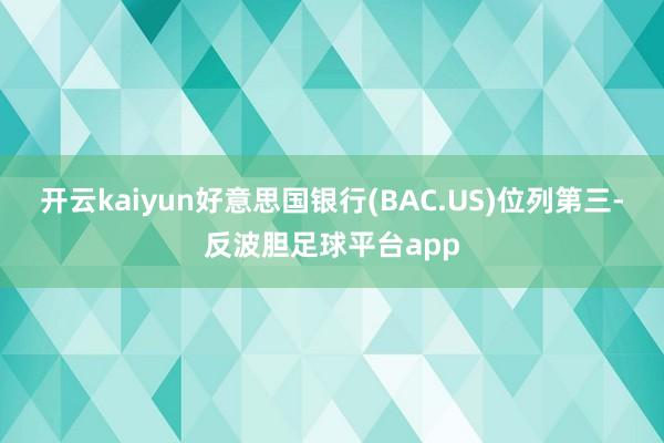 开云kaiyun好意思国银行(BAC.US)位列第三-反波胆足球平台app