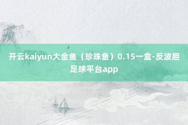 开云kaiyun大金鱼（珍珠鱼）0.15一盒-反波胆足球平台app