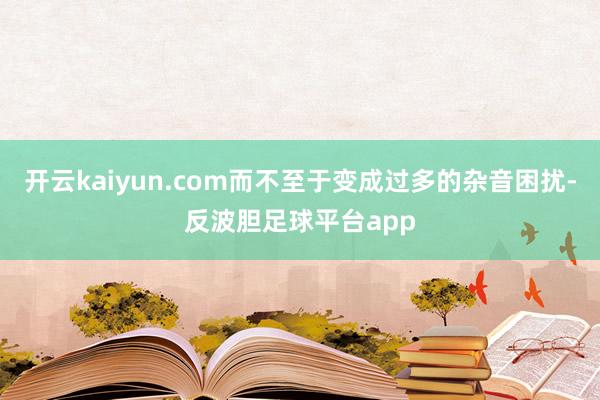 开云kaiyun.com而不至于变成过多的杂音困扰-反波胆足球平台app