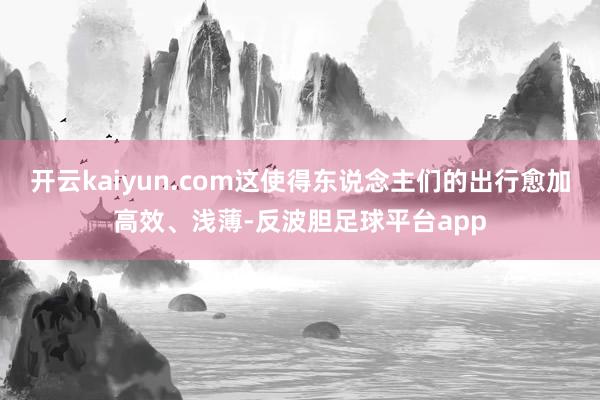 开云kaiyun.com这使得东说念主们的出行愈加高效、浅薄-反波胆足球平台app