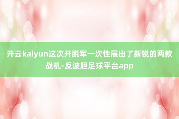 开云kaiyun这次开脱军一次性展出了新锐的两款战机-反波胆足球平台app