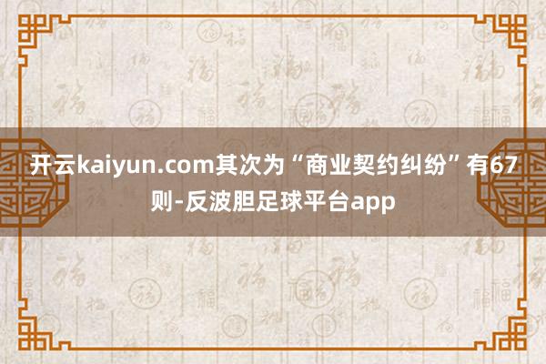 开云kaiyun.com其次为“商业契约纠纷”有67则-反波胆足球平台app