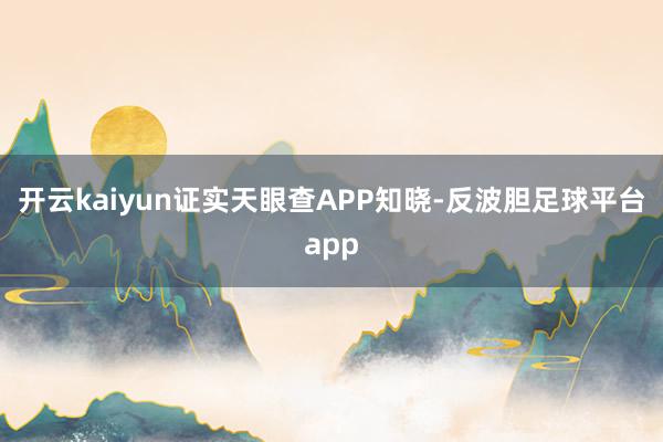 开云kaiyun证实天眼查APP知晓-反波胆足球平台app