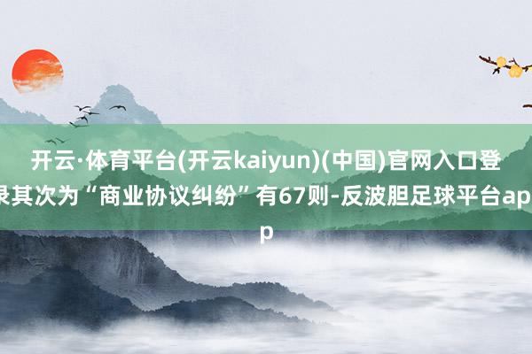 开云·体育平台(开云kaiyun)(中国)官网入口登录其次为“商业协议纠纷”有67则-反波胆足球平台app