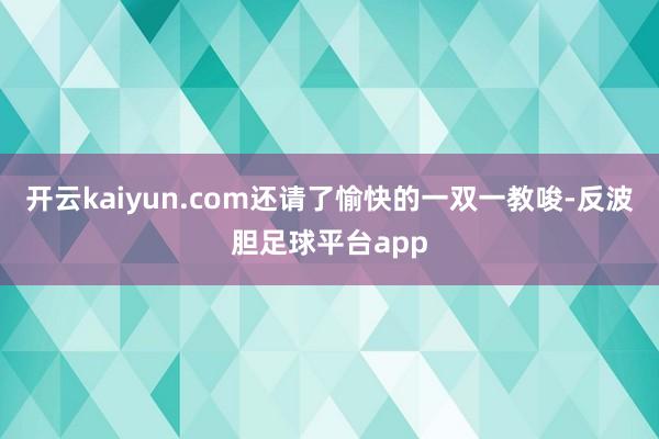 开云kaiyun.com还请了愉快的一双一教唆-反波胆足球平台app